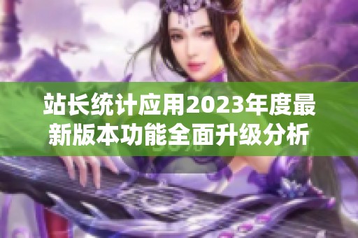 站长统计应用2023年度最新版本功能全面升级分析