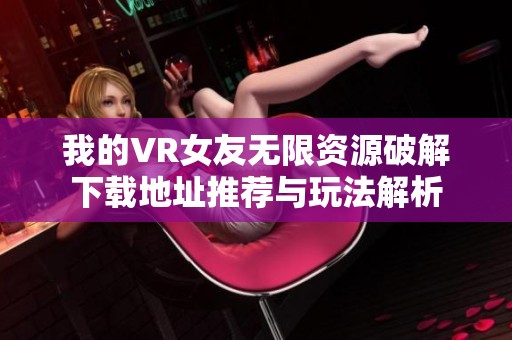 我的VR女友无限资源破解下载地址推荐与玩法解析