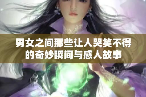 男女之间那些让人哭笑不得的奇妙瞬间与感人故事