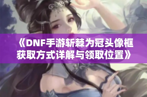 《DNF手游斩棘为冠头像框获取方式详解与领取位置》