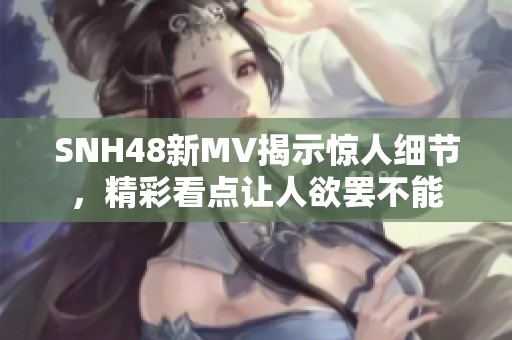 SNH48新MV揭示惊人细节，精彩看点让人欲罢不能