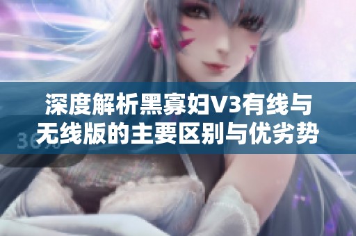 深度解析黑寡妇V3有线与无线版的主要区别与优劣势