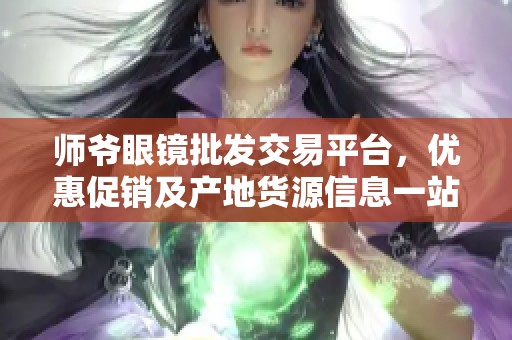 师爷眼镜批发交易平台，优惠促销及产地货源信息一站式获取