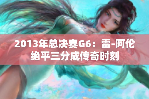 2013年总决赛G6：雷-阿伦绝平三分成传奇时刻