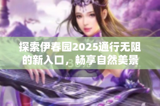 探索伊春园2025通行无阻的新入口，畅享自然美景