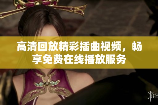 高清回放精彩插曲视频，畅享免费在线播放服务