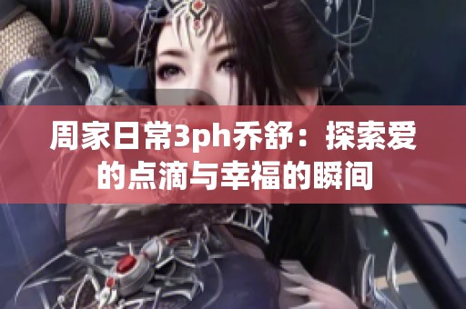 周家日常3ph乔舒：探索爱的点滴与幸福的瞬间