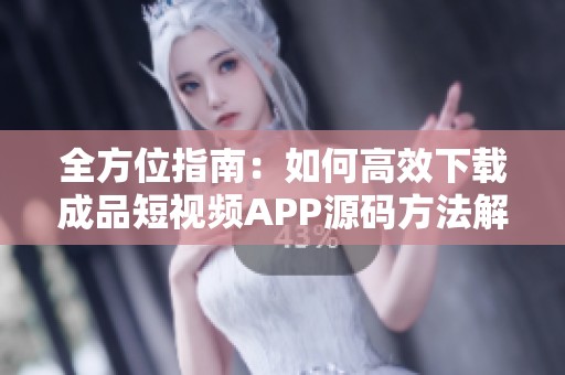 全方位指南：如何高效下载成品短视频APP源码方法解析