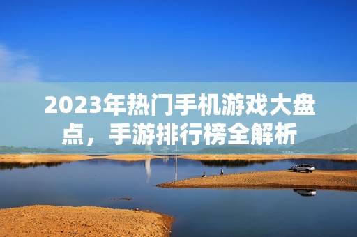 2023年热门手机游戏大盘点，手游排行榜全解析