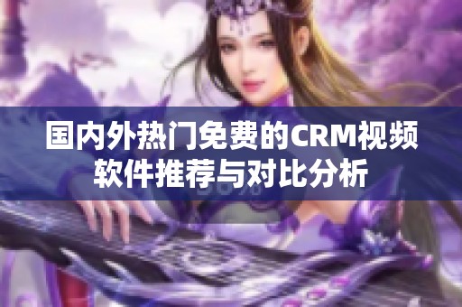 国内外热门免费的CRM视频软件推荐与对比分析