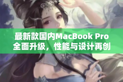 最新款国内MacBook Pro全面升级，性能与设计再创新高