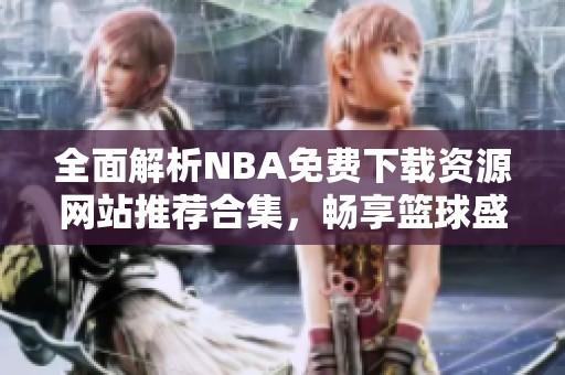 全面解析NBA免费下载资源网站推荐合集，畅享篮球盛宴