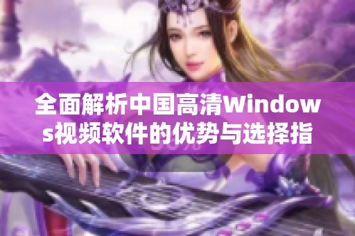 全面解析中国高清Windows视频软件的优势与选择指南