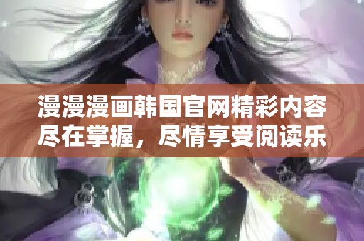 漫漫漫画韩国官网精彩内容尽在掌握，尽情享受阅读乐趣