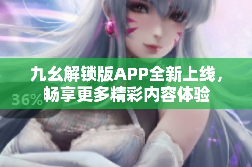 九幺解锁版APP全新上线，畅享更多精彩内容体验