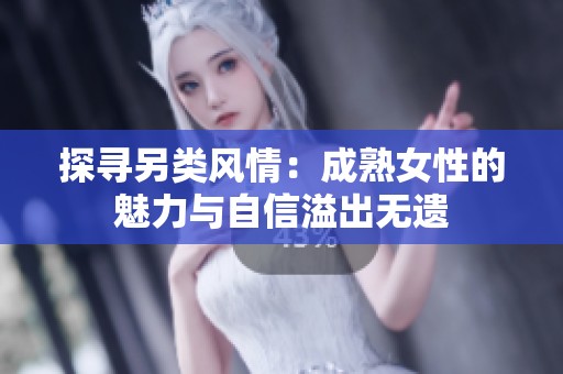 探寻另类风情：成熟女性的魅力与自信溢出无遗