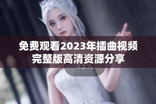 免费观看2023年插曲视频完整版高清资源分享