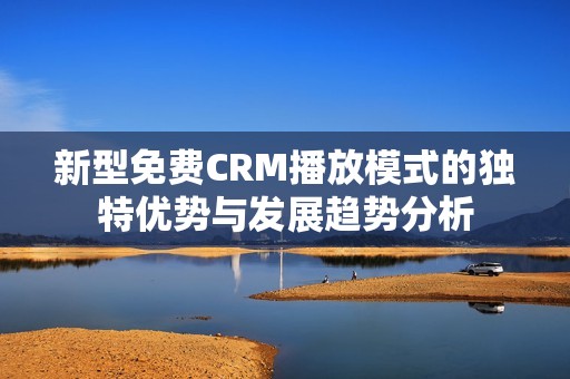 新型免费CRM播放模式的独特优势与发展趋势分析