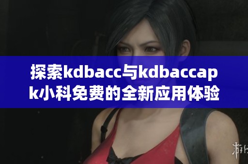 探索kdbacc与kdbaccapk小科免费的全新应用体验