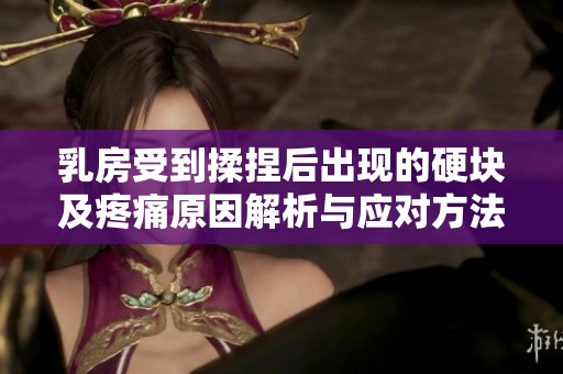 乳房受到揉捏后出现的硬块及疼痛原因解析与应对方法