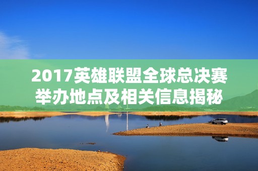 2017英雄联盟全球总决赛举办地点及相关信息揭秘