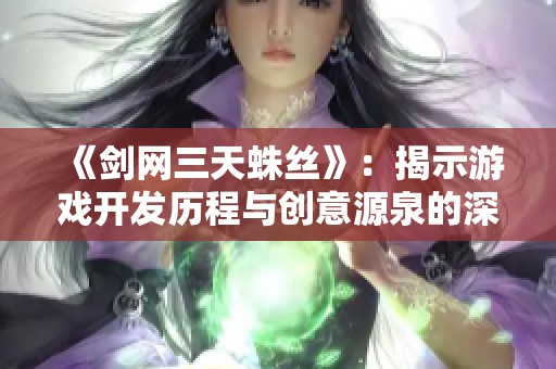 《剑网三天蛛丝》：揭示游戏开发历程与创意源泉的深度解析