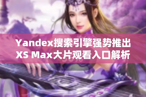 Yandex搜索引擎强势推出XS Max大片观看入口解析