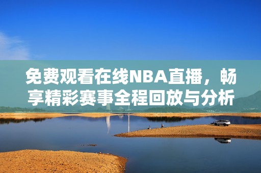 免费观看在线NBA直播，畅享精彩赛事全程回放与分析