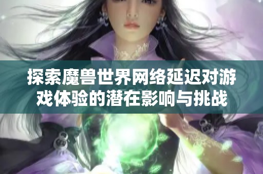 探索魔兽世界网络延迟对游戏体验的潜在影响与挑战