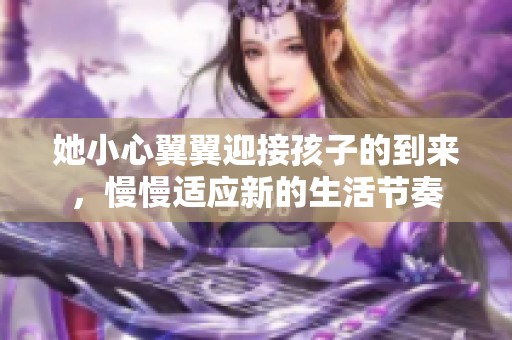 她小心翼翼迎接孩子的到来，慢慢适应新的生活节奏