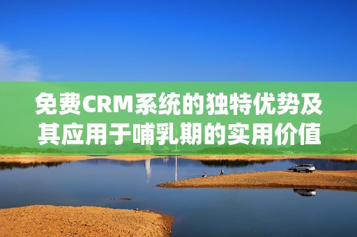 免费CRM系统的独特优势及其应用于哺乳期的实用价值