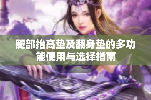 腿部抬高垫及翻身垫的多功能使用与选择指南