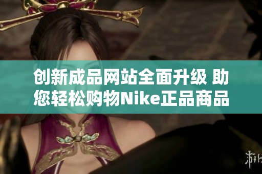 创新成品网站全面升级 助您轻松购物Nike正品商品