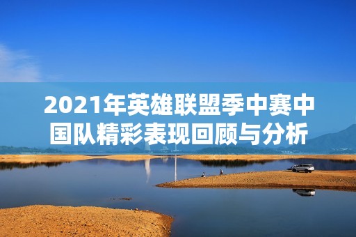 2021年英雄联盟季中赛中国队精彩表现回顾与分析