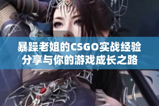 暴躁老姐的CSGO实战经验分享与你的游戏成长之路