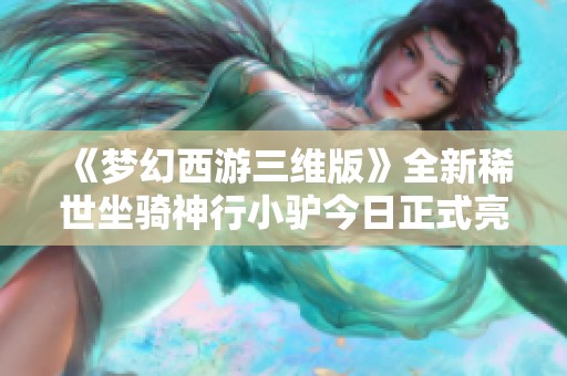 《梦幻西游三维版》全新稀世坐骑神行小驴今日正式亮相