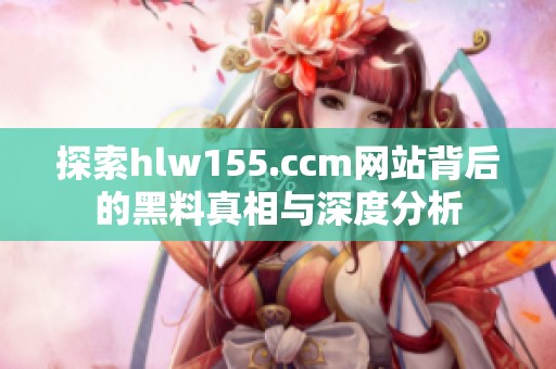 探索hlw155.ccm网站背后的黑料真相与深度分析