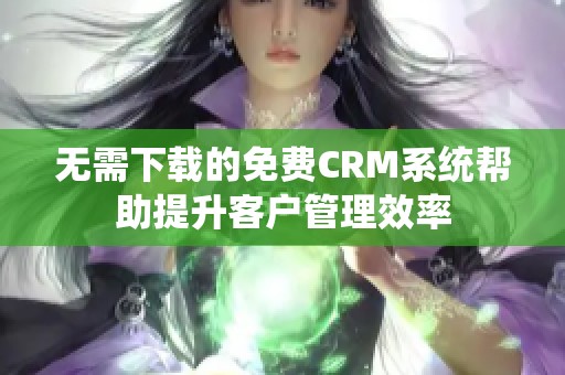 无需下载的免费CRM系统帮助提升客户管理效率