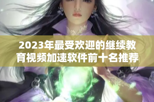 2023年最受欢迎的继续教育视频加速软件前十名推荐