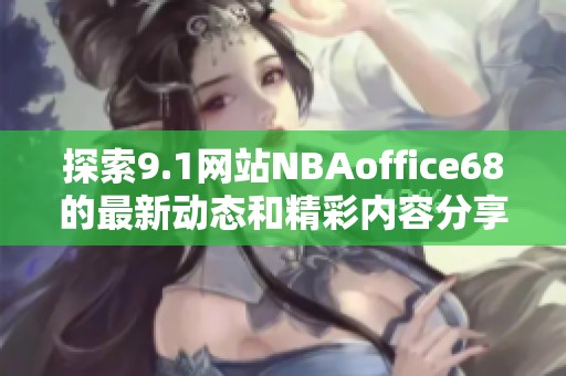 探索9.1网站NBAoffice68的最新动态和精彩内容分享