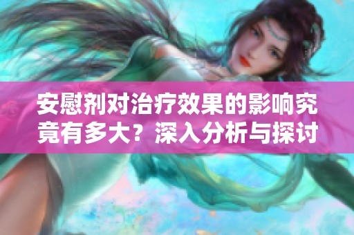 安慰剂对治疗效果的影响究竟有多大？深入分析与探讨