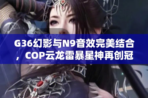 G36幻影与N9音效完美结合，COP云龙雷暴星神再创冠军辉煌