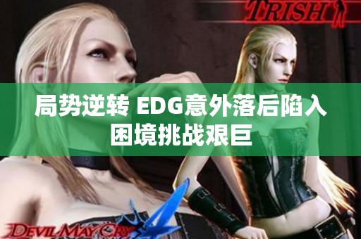 局势逆转 EDG意外落后陷入困境挑战艰巨