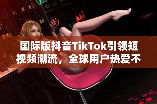 国际版抖音TikTok引领短视频潮流，全球用户热爱不断攀升