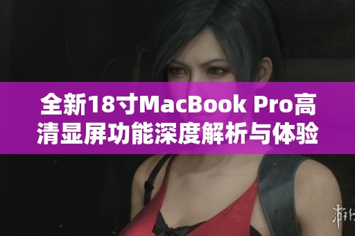 全新18寸MacBook Pro高清显屏功能深度解析与体验分享