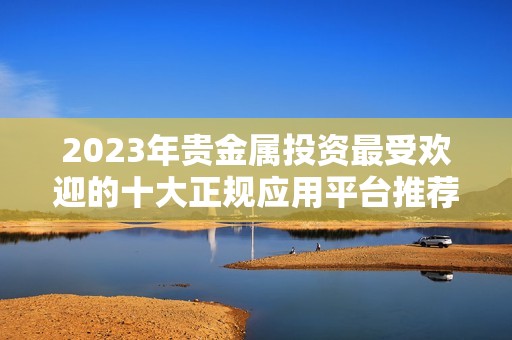 2023年贵金属投资最受欢迎的十大正规应用平台推荐