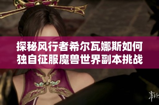 探秘风行者希尔瓦娜斯如何独自征服魔兽世界副本挑战