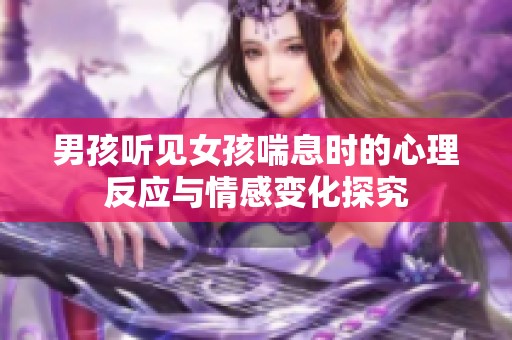 男孩听见女孩喘息时的心理反应与情感变化探究