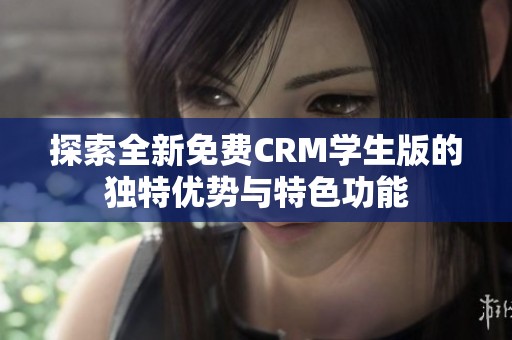 探索全新免费CRM学生版的独特优势与特色功能