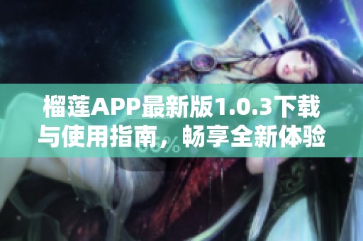 榴莲APP最新版1.0.3下载与使用指南，畅享全新体验